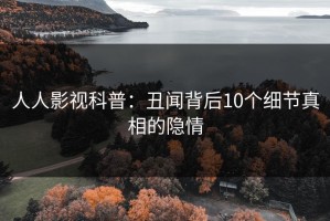 人人影视科普：丑闻背后10个细节真相的隐情