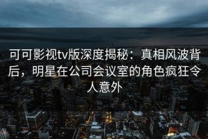 可可影视tv版深度揭秘：真相风波背后，明星在公司会议室的角色疯狂令人意外