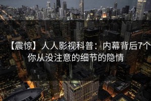【震惊】人人影视科普：内幕背后7个你从没注意的细节的隐情