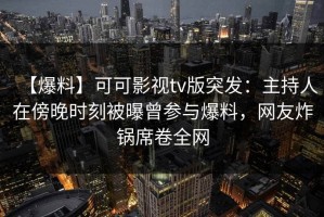 【爆料】可可影视tv版突发：主持人在傍晚时刻被曝曾参与爆料，网友炸锅席卷全网