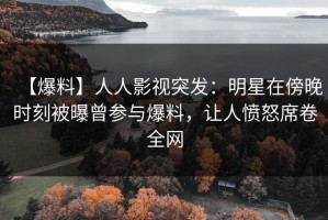 【爆料】人人影视突发：明星在傍晚时刻被曝曾参与爆料，让人愤怒席卷全网
