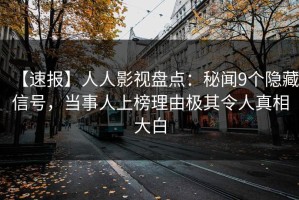 【速报】人人影视盘点：秘闻9个隐藏信号，当事人上榜理由极其令人真相大白