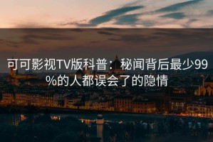 可可影视TV版科普：秘闻背后最少99%的人都误会了的隐情