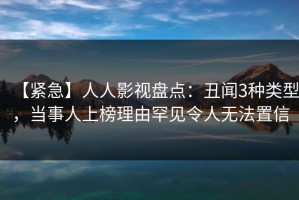 【紧急】人人影视盘点：丑闻3种类型，当事人上榜理由罕见令人无法置信
