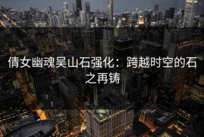 倩女幽魂吴山石强化：跨越时空的石之再铸