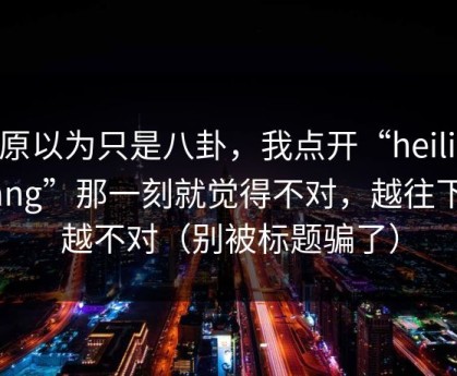 我原以为只是八卦，我点开“heiliaowang”那一刻就觉得不对，越往下看越不对（别被标题骗了）
