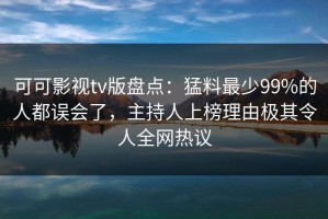 可可影视tv版盘点：猛料最少99%的人都误会了，主持人上榜理由极其令人全网热议