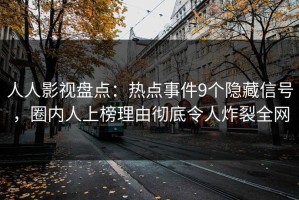 人人影视盘点：热点事件9个隐藏信号，圈内人上榜理由彻底令人炸裂全网