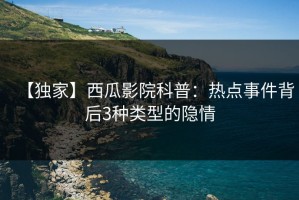 【独家】西瓜影院科普：热点事件背后3种类型的隐情