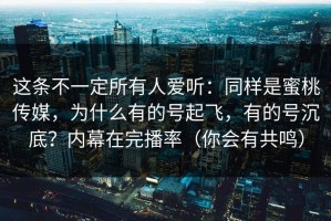 这条不一定所有人爱听：同样是蜜桃传媒，为什么有的号起飞，有的号沉底？内幕在完播率（你会有共鸣）