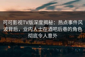 可可影视TV版深度揭秘：热点事件风波背后，业内人士在酒吧后巷的角色彻底令人意外