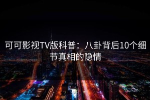 可可影视TV版科普：八卦背后10个细节真相的隐情