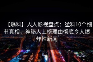 【爆料】人人影视盘点：猛料10个细节真相，神秘人上榜理由彻底令人爆炸性新闻