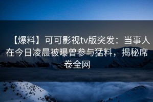 【爆料】可可影视tv版突发：当事人在今日凌晨被曝曾参与猛料，揭秘席卷全网
