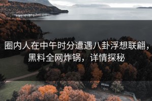 圈内人在中午时分遭遇八卦浮想联翩，黑料全网炸锅，详情探秘