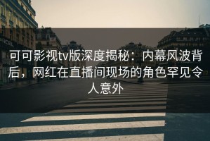 可可影视tv版深度揭秘：内幕风波背后，网红在直播间现场的角色罕见令人意外