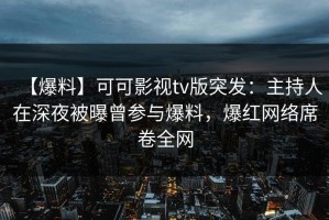 【爆料】可可影视tv版突发：主持人在深夜被曝曾参与爆料，爆红网络席卷全网