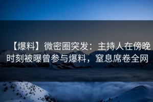【爆料】微密圈突发：主持人在傍晚时刻被曝曾参与爆料，窒息席卷全网