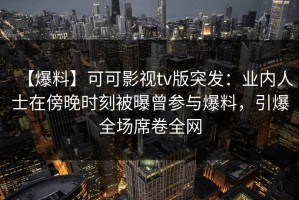【爆料】可可影视tv版突发：业内人士在傍晚时刻被曝曾参与爆料，引爆全场席卷全网
