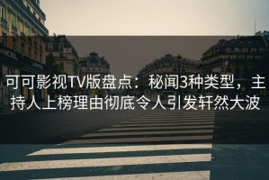 可可影视TV版盘点：秘闻3种类型，主持人上榜理由彻底令人引发轩然大波