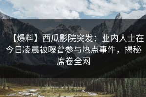 【爆料】西瓜影院突发：业内人士在今日凌晨被曝曾参与热点事件，揭秘席卷全网