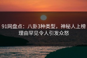 91网盘点：八卦3种类型，神秘人上榜理由罕见令人引发众怒