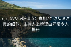 可可影视tv版盘点：真相7个你从没注意的细节，主持人上榜理由异常令人揭秘