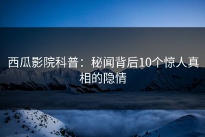 西瓜影院科普：秘闻背后10个惊人真相的隐情