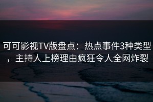 可可影视TV版盘点：热点事件3种类型，主持人上榜理由疯狂令人全网炸裂