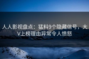 人人影视盘点：猛料9个隐藏信号，大V上榜理由异常令人愤怒