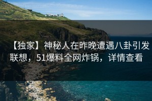 【独家】神秘人在昨晚遭遇八卦引发联想，51爆料全网炸锅，详情查看