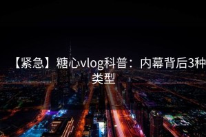 【紧急】糖心vlog科普：内幕背后3种类型