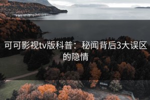可可影视tv版科普：秘闻背后3大误区的隐情