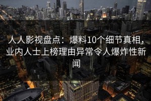 人人影视盘点：爆料10个细节真相，业内人士上榜理由异常令人爆炸性新闻