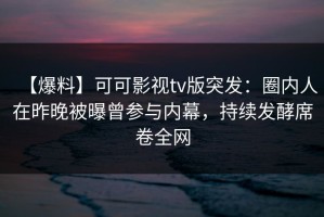 【爆料】可可影视tv版突发：圈内人在昨晚被曝曾参与内幕，持续发酵席卷全网