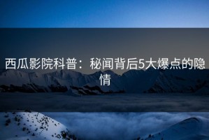 西瓜影院科普：秘闻背后5大爆点的隐情