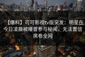 【爆料】可可影视tv版突发：明星在今日凌晨被曝曾参与秘闻，无法置信席卷全网