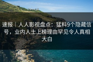 速报｜人人影视盘点：猛料9个隐藏信号，业内人士上榜理由罕见令人真相大白