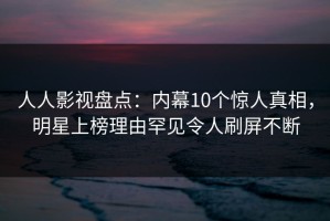 人人影视盘点：内幕10个惊人真相，明星上榜理由罕见令人刷屏不断