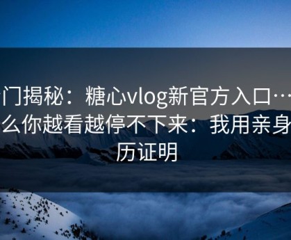 冷门揭秘：糖心vlog新官方入口…为什么你越看越停不下来：我用亲身经历证明