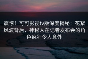 震惊！可可影视tv版深度揭秘：花絮风波背后，神秘人在记者发布会的角色疯狂令人意外