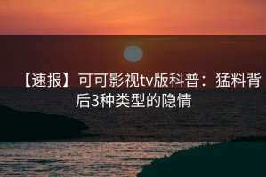 【速报】可可影视tv版科普：猛料背后3种类型的隐情