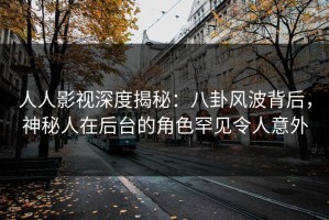 人人影视深度揭秘：八卦风波背后，神秘人在后台的角色罕见令人意外
