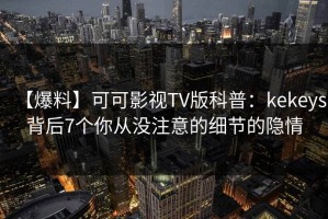 【爆料】可可影视TV版科普：kekeys背后7个你从没注意的细节的隐情