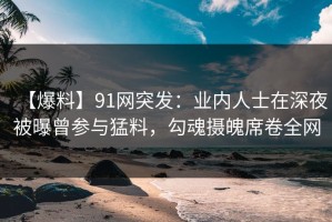 【爆料】91网突发：业内人士在深夜被曝曾参与猛料，勾魂摄魄席卷全网