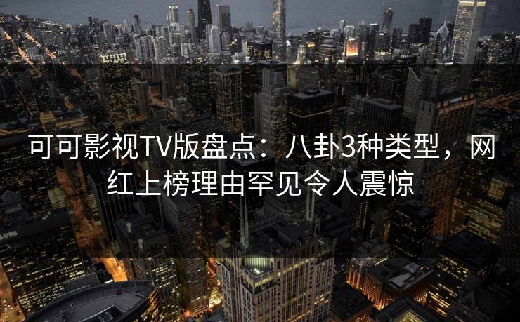 可可影视TV版盘点：八卦3种类型，网红上榜理由罕见令人震惊