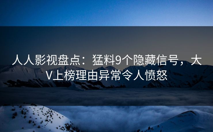 人人影视盘点：猛料9个隐藏信号，大V上榜理由异常令人愤怒