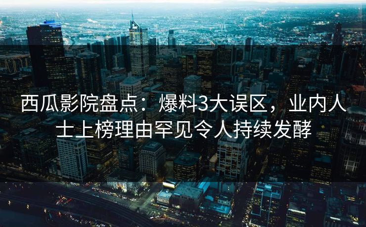 西瓜影院盘点：爆料3大误区，业内人士上榜理由罕见令人持续发酵