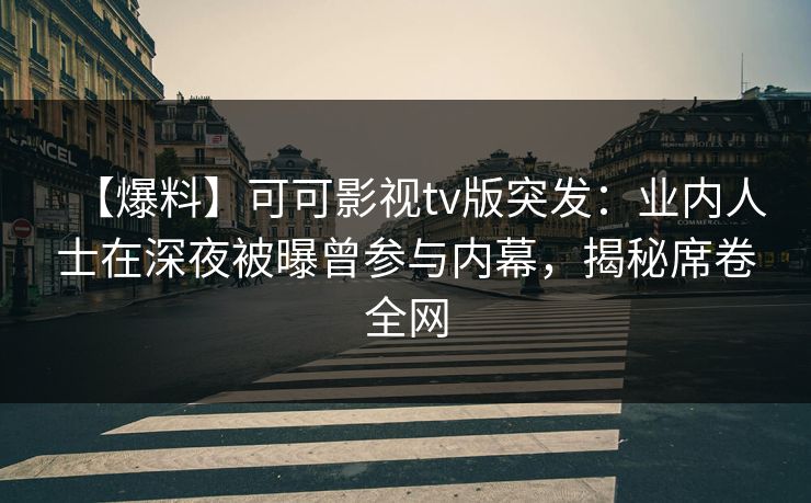 【爆料】可可影视tv版突发:业内人士在深夜被曝曾参与内幕,揭秘席卷全网 【爆料】可可影视tv版突发:业内人士在深夜被曝曾参与内幕,揭秘席卷全网