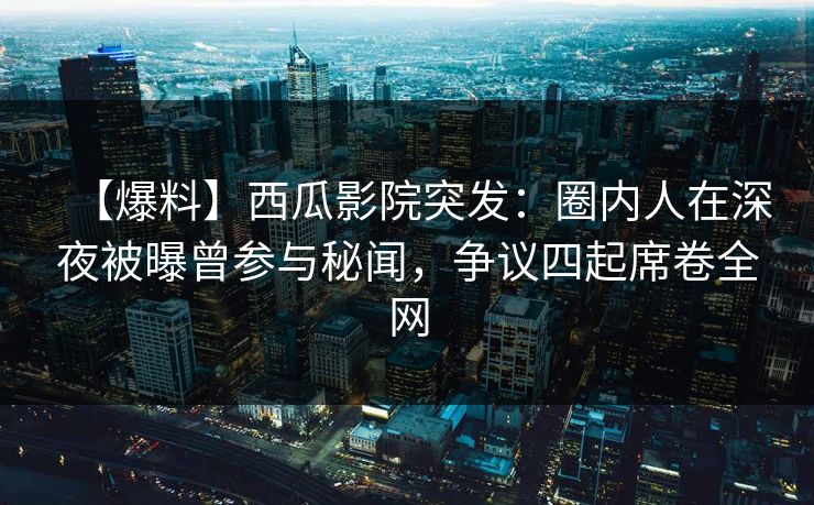 【爆料】西瓜影院突发:圈内人在深夜被曝曾参与秘闻,争议四起席卷全网 【爆料】西瓜影院突发:圈内人在深夜被曝曾参与秘闻,争议四起席卷全网